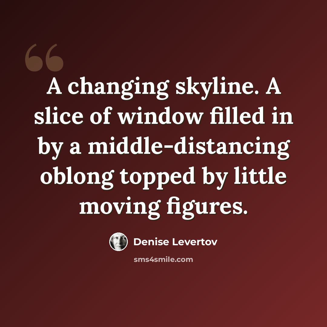 “A changing skyline. A slice of window filled in by a middle-distancing oblong topped by little moving figures.” quote by Denise Levertov