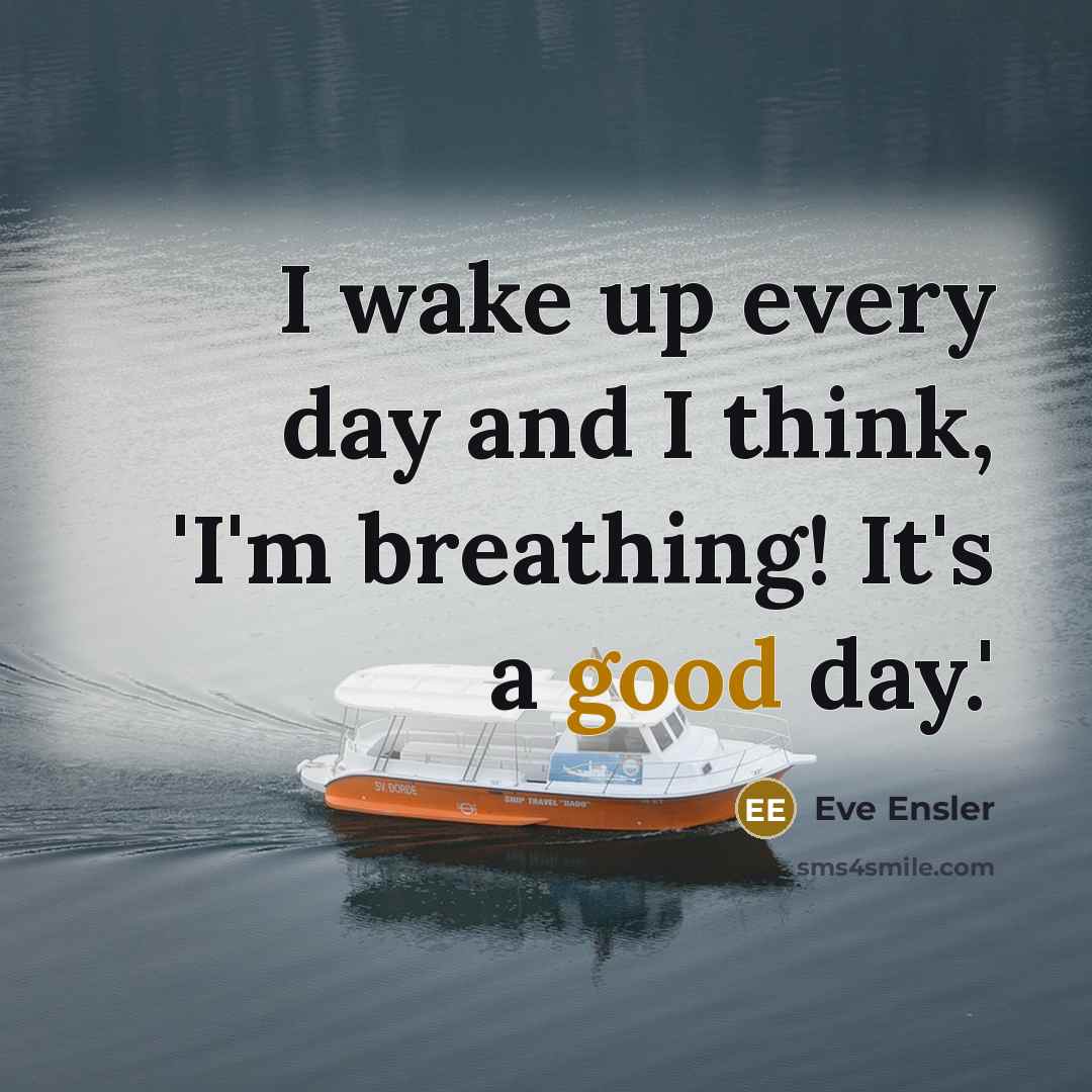 “I wake up every day and I think, 'I'm breathing! It's a good day.'” quote by Eve Ensler