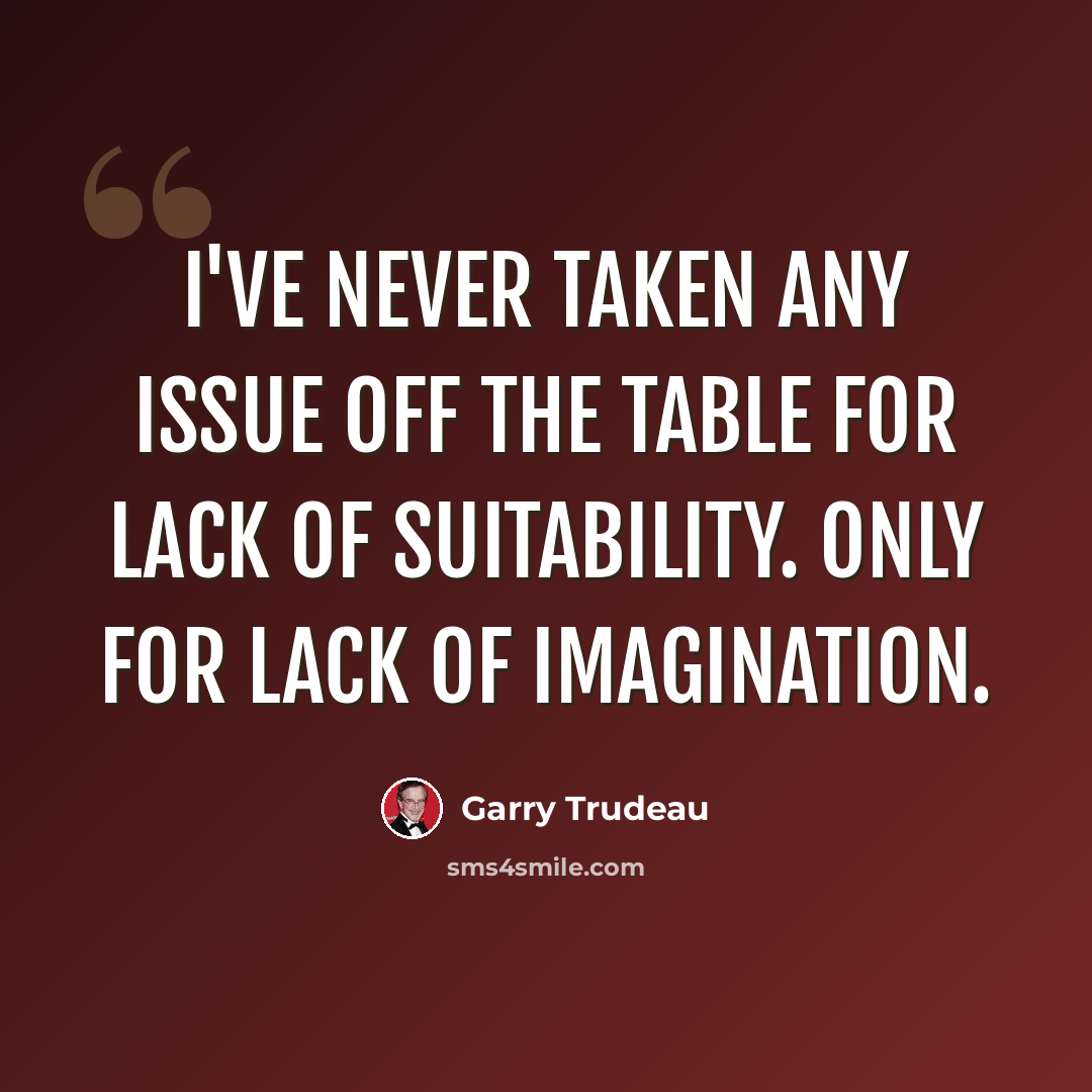“I've never taken any issue off the table for lack of suitability. Only for lack of imagination.” quote by Garry Trudeau
