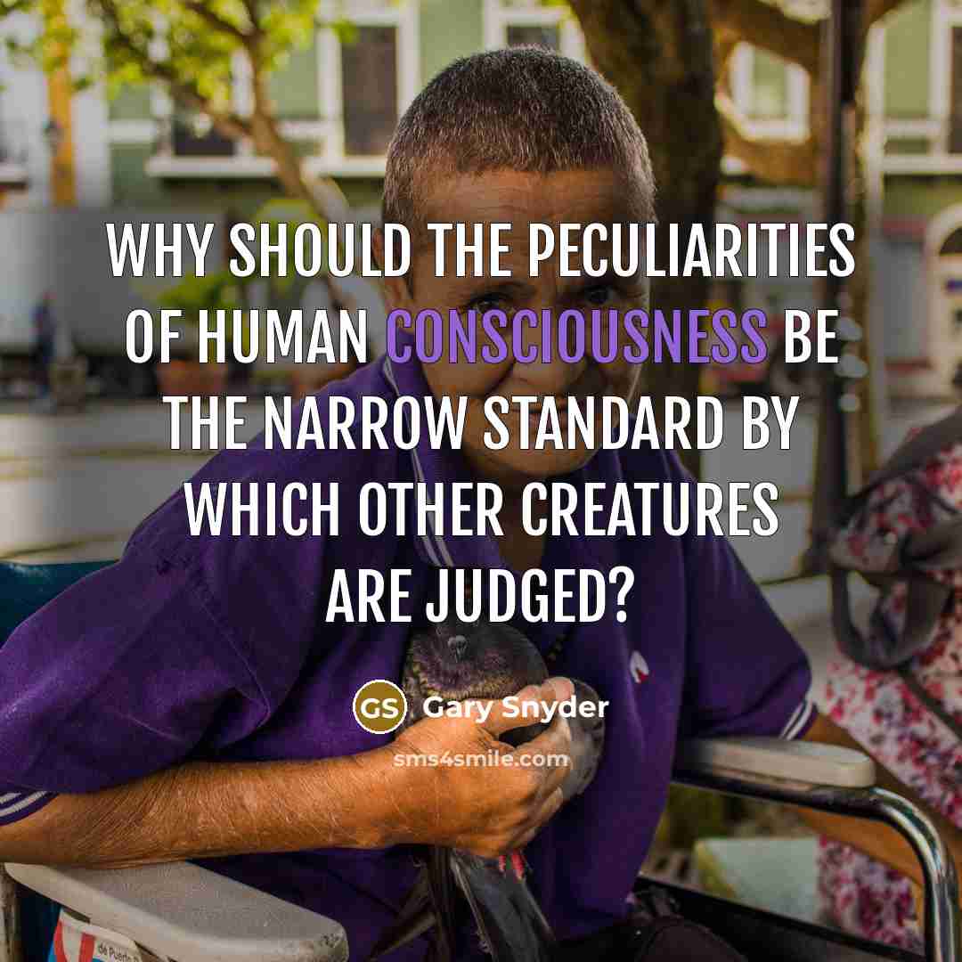 “Why should the peculiarities of human consciousness be the narrow standard by which other creatures are judged?” quote by Gary Snyder