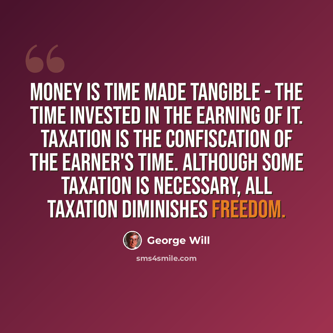 “Money is time made tangible - the time invested in the earning of it. Taxation is the confiscation of the earner's time. Although some taxation is necessary, all taxation diminishes freedom.” quote by George Will