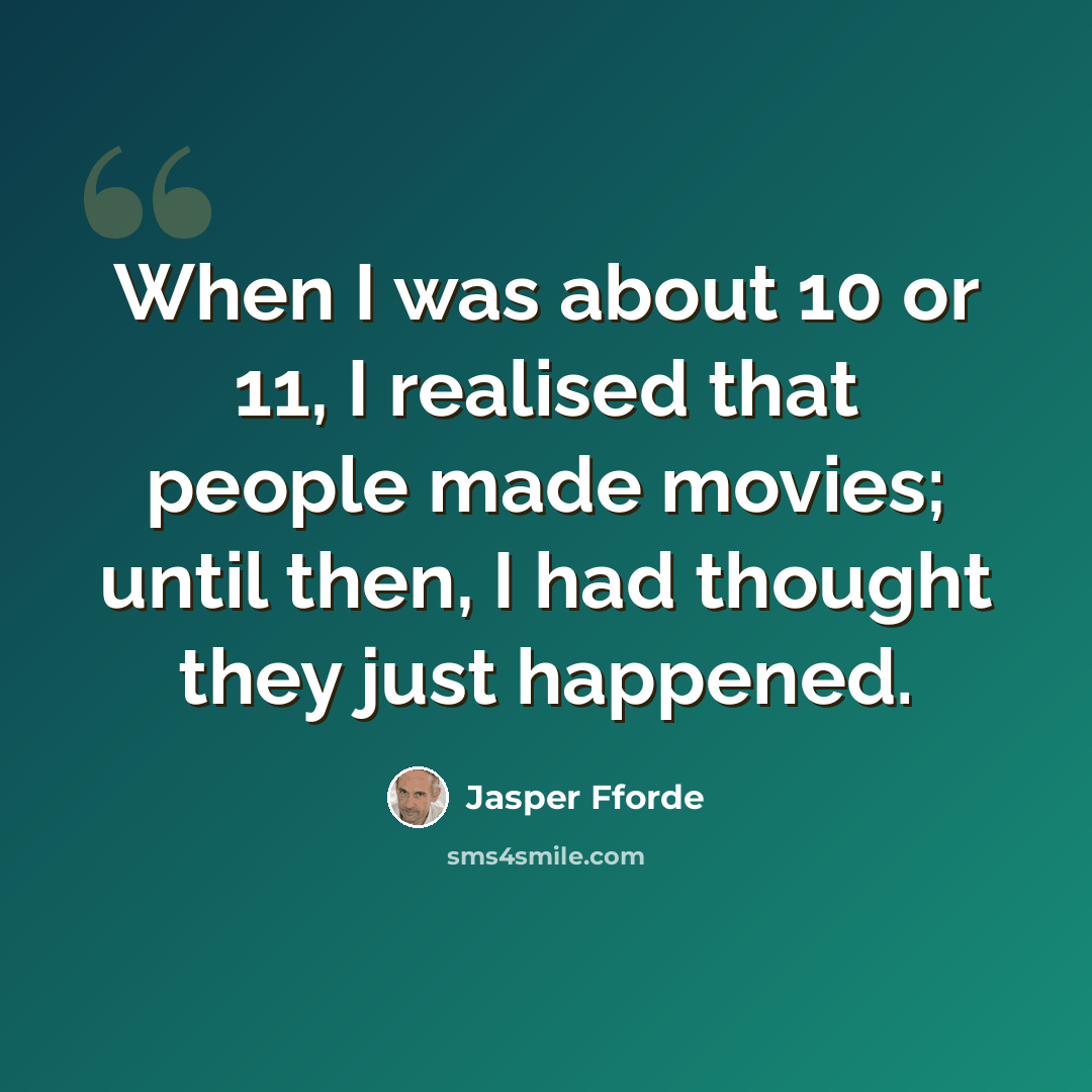 “When I was about 10 or 11, I realised that people made movies; until then, I had thought they just happened.” quote by Jasper Fforde