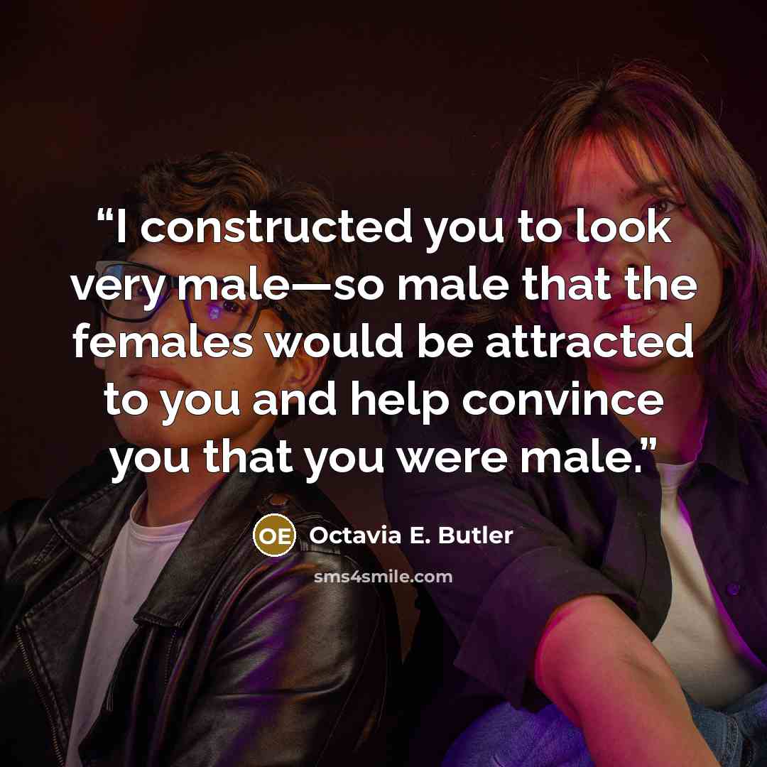 “I constructed you to look very male—so male that the females would be attracted to you and help convince you that you were male.” quote by Octavia E. Butler