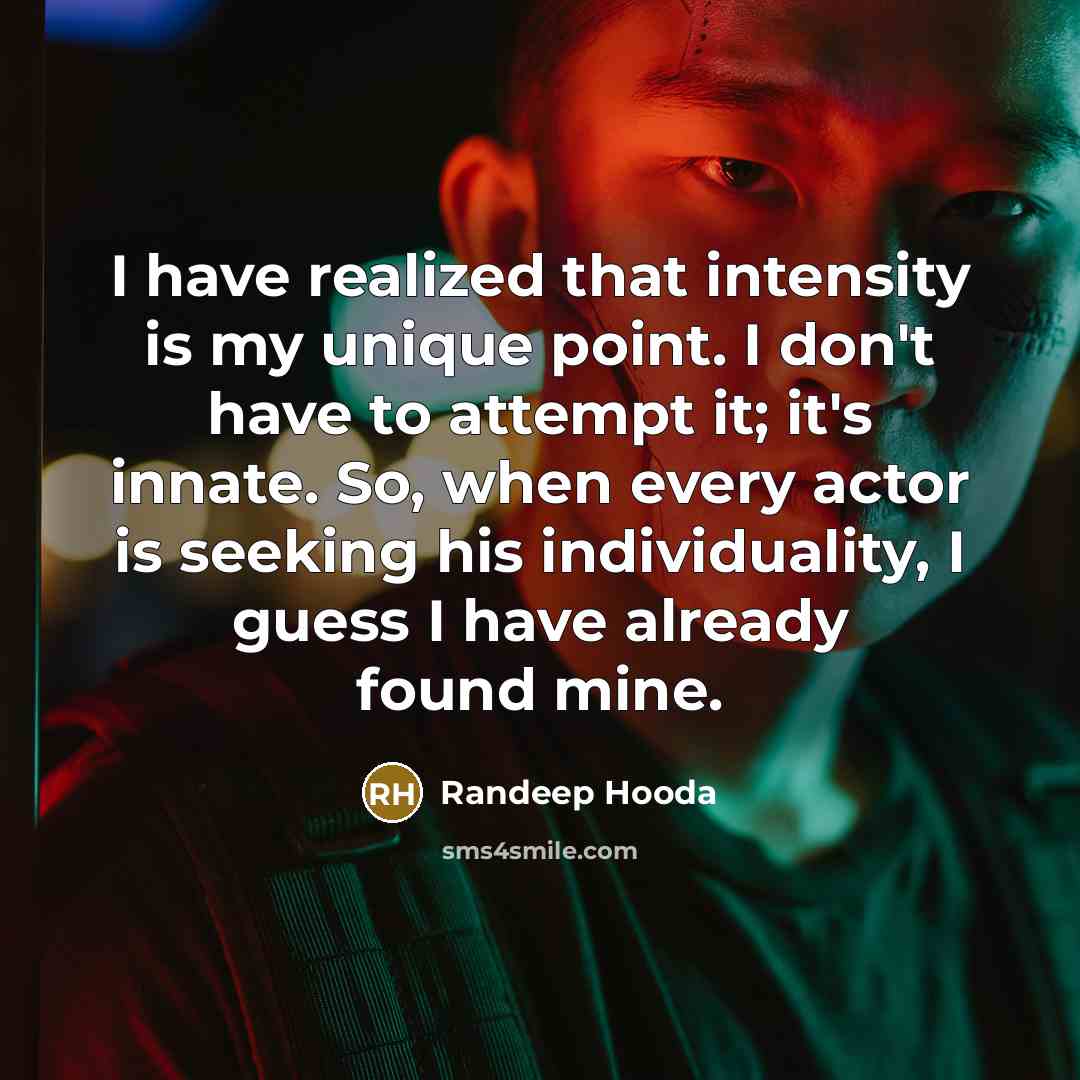 “I have realized that intensity is my unique point. I don't have to attempt it; it's innate. So, when every actor is seeking his individuality, I guess I have already found mine.” quote by Randeep Hooda