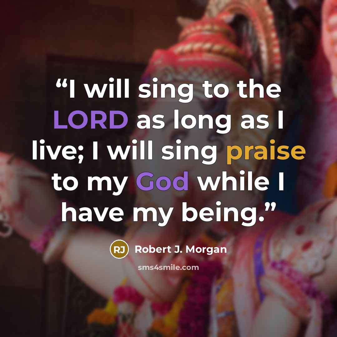 “I will sing to the LORD as long as I live; I will sing praise to my God while I have my being.” quote by Robert J. Morgan
