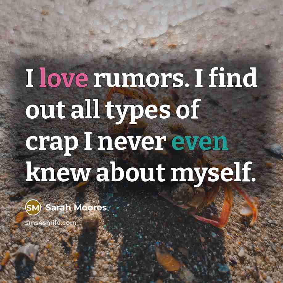 “I love rumors. I find out all types of crap I never even knew about myself.” quote by Sarah Moores