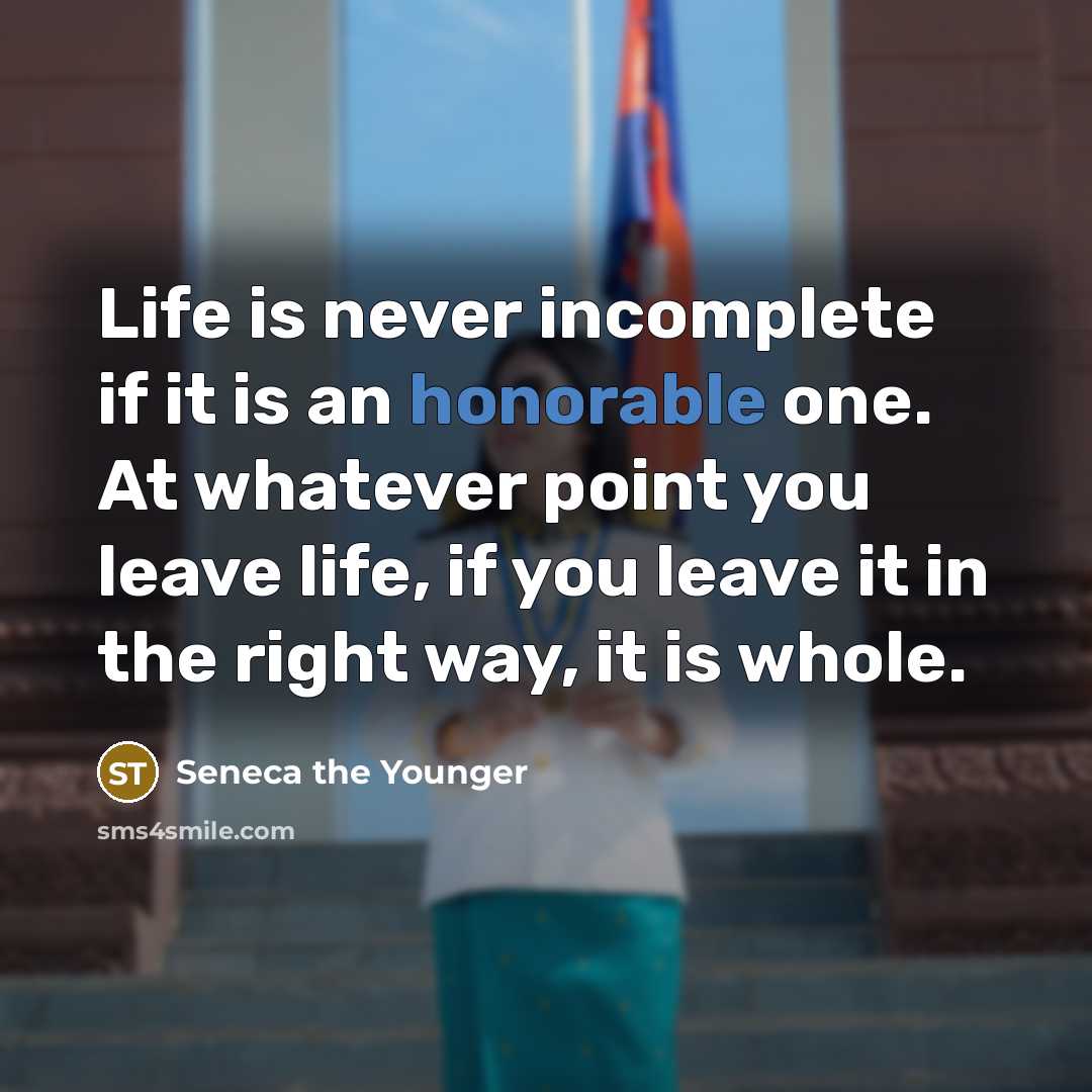 “Life is never incomplete if it is an honorable one. At whatever point you leave life, if you leave it in the right way, it is whole.” quote by Seneca the Younger