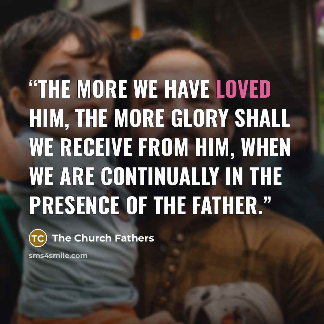 “the more we have loved Him, the more glory shall we receive from Him, when we are continually in the presence of the Father.” quote by The Church Fathers