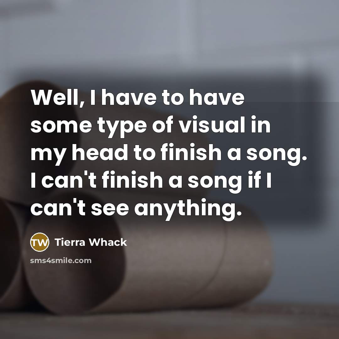 “Well, I have to have some type of visual in my head to finish a song. I can't finish a song if I can't see anything.” quote by Tierra Whack