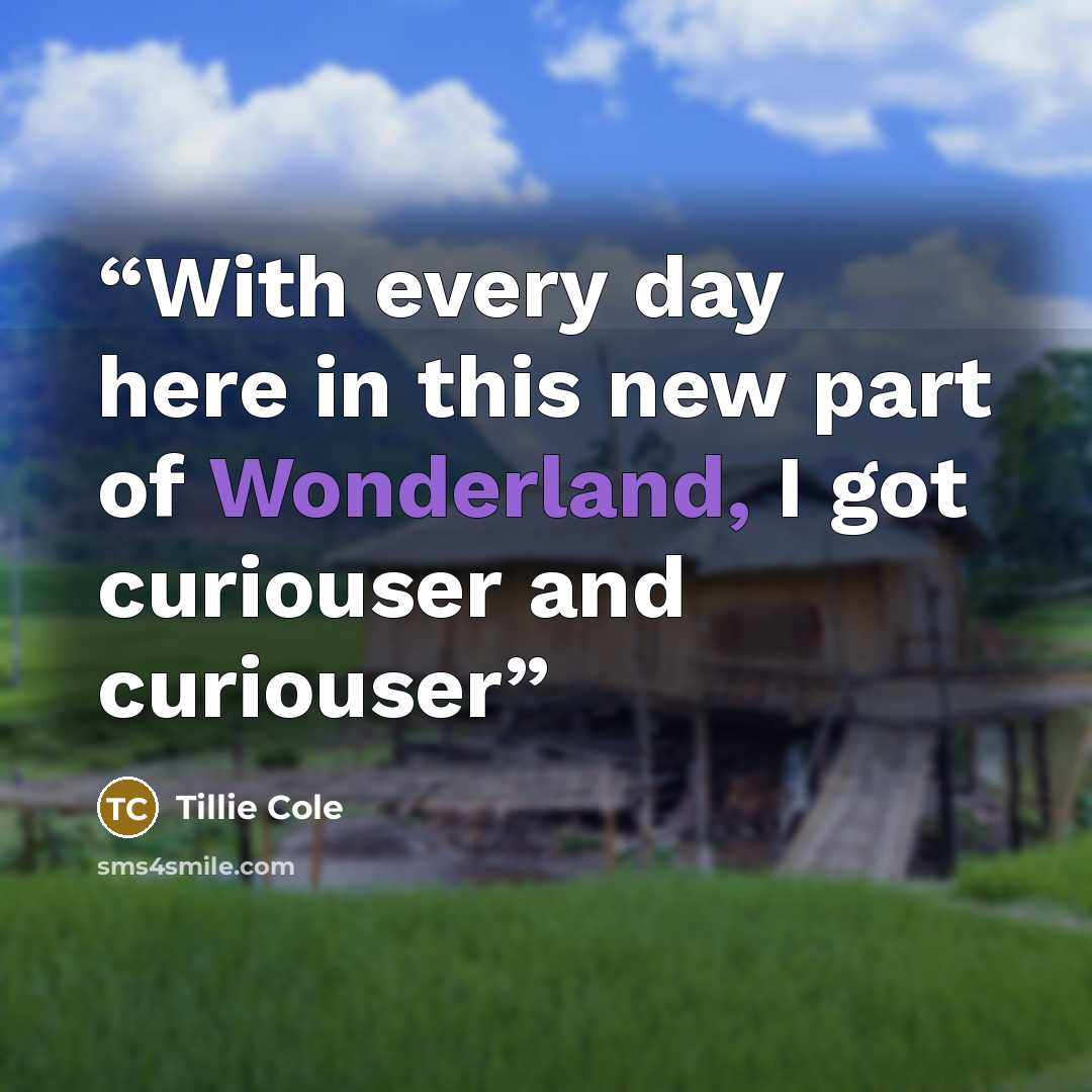 “With every day here in this new part of Wonderland, I got curiouser and curiouser” quote by Tillie Cole