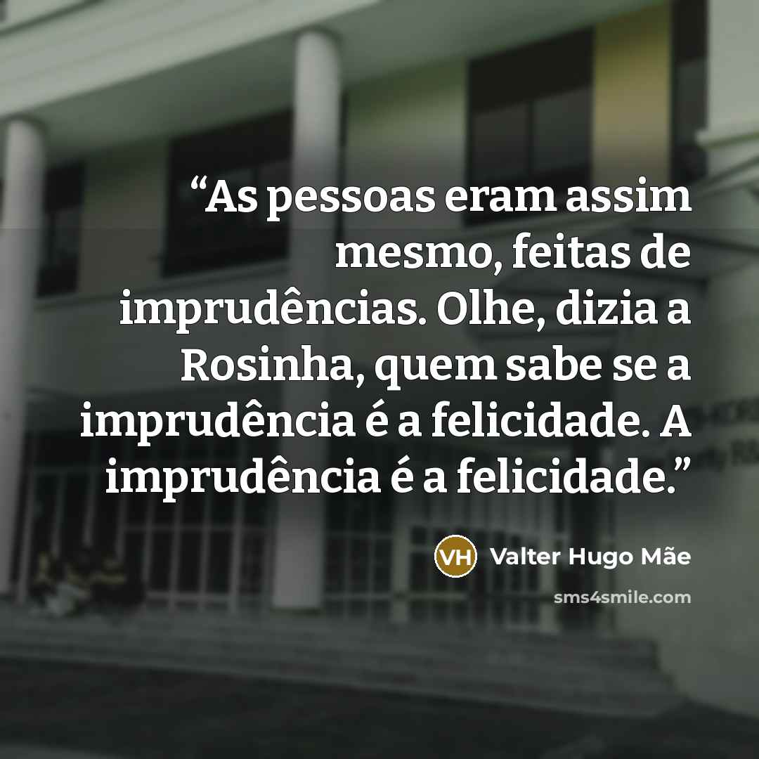 “As pessoas eram assim mesmo, feitas de imprudências. Olhe, dizia a Rosinha, quem sabe se a imprudência é a felicidade. A imprudência é a felicidade.” quote by Valter Hugo Mãe