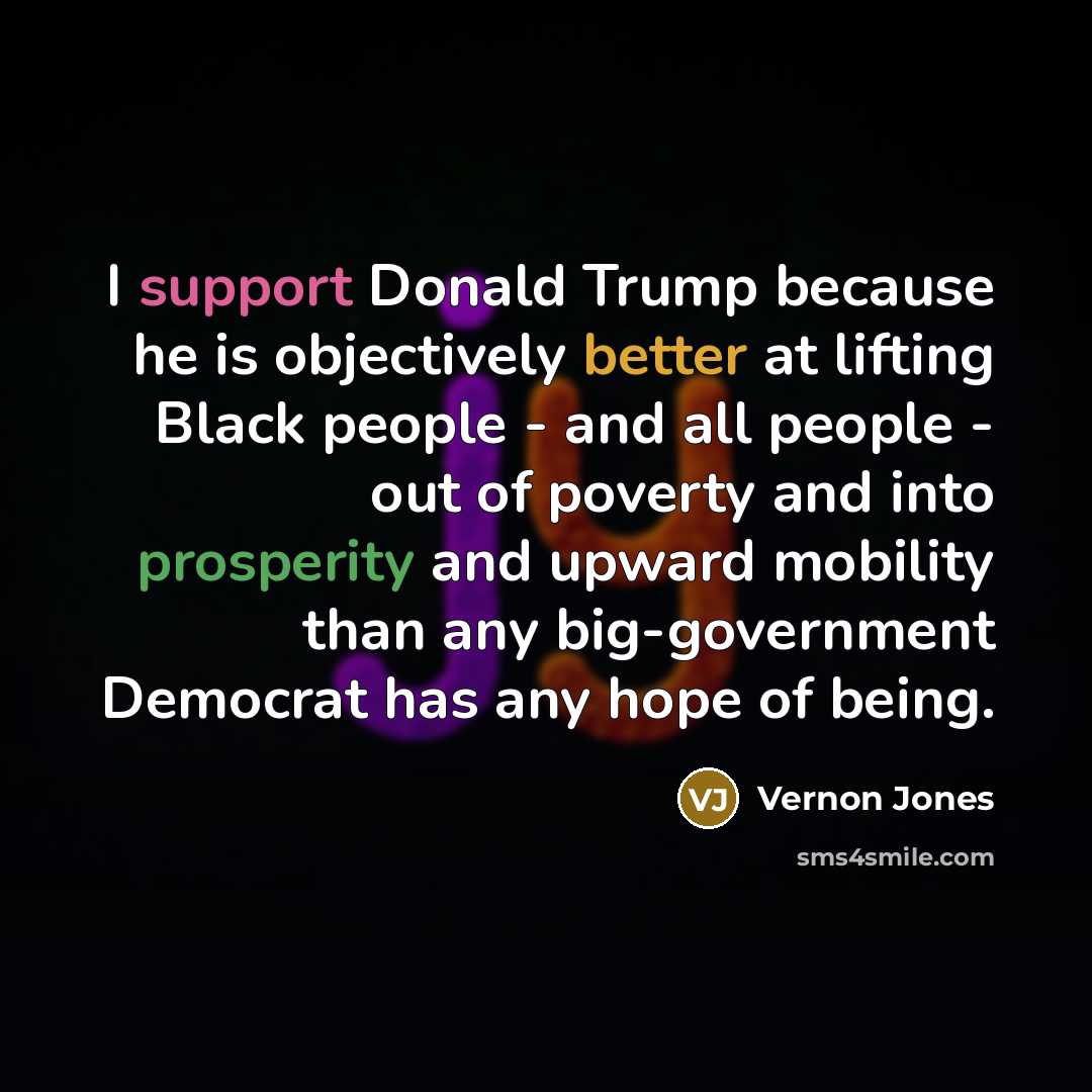 “I support Donald Trump because he is objectively better at lifting Black people - and all people - out of poverty and into prosperity and upward mobility than any big-government Democrat has any hope of being.” quote by Vernon Jones