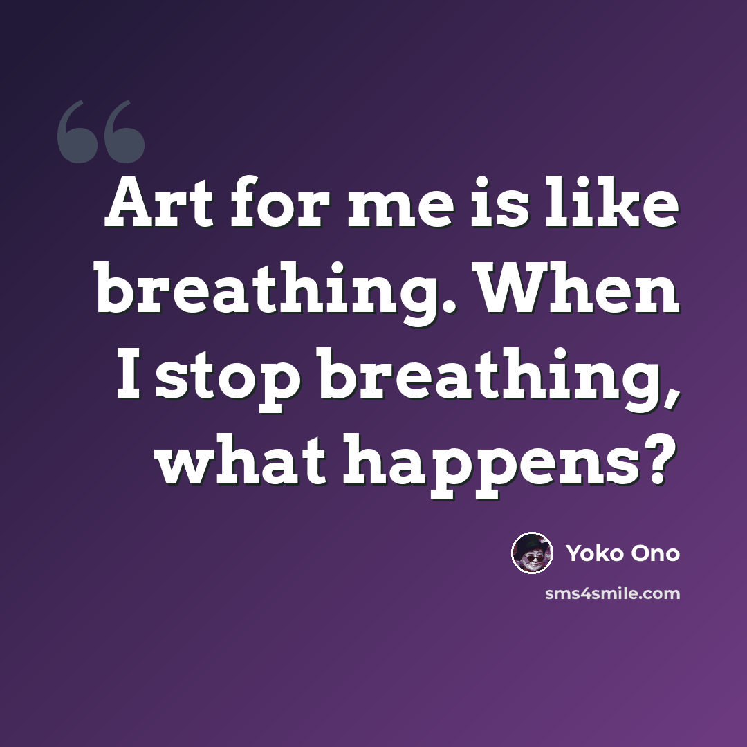 “Art for me is like breathing. When I stop breathing, what happens?” quote by Yoko Ono