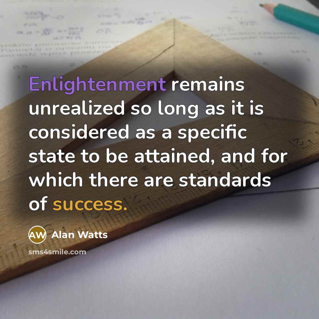 “Enlightenment remains unrealized so long as it is considered as a specific state to be attained, and for which there are standards of success.” quote by Alan Watts