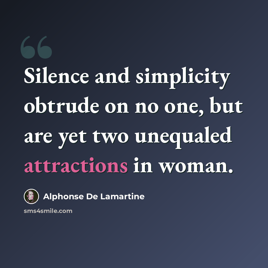 “Silence and simplicity obtrude on no one, but are yet two unequaled attractions in woman.” quote by Alphonse de Lamartine