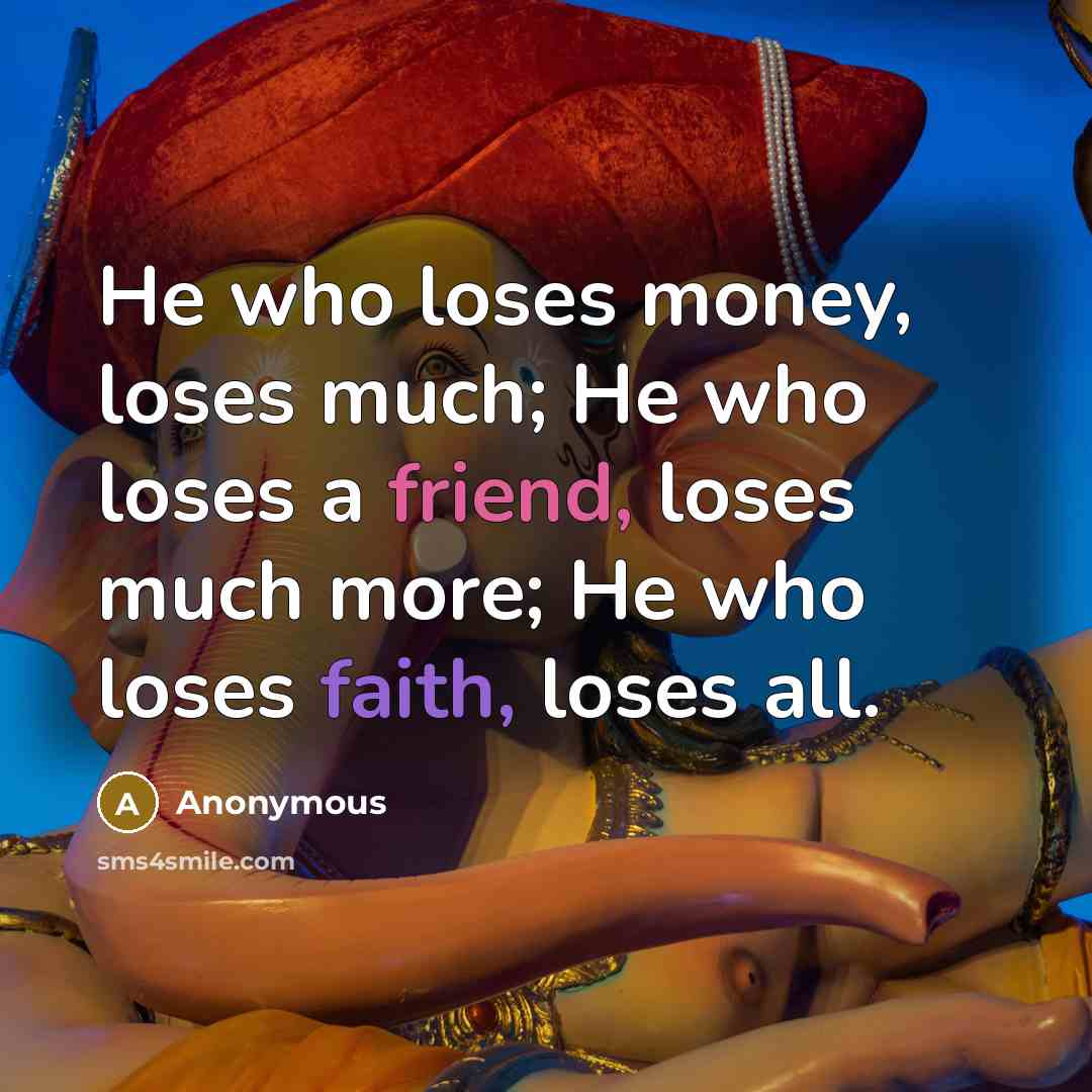 “He who loses money, loses much; He who loses a friend, loses much more; He who loses faith, loses all.” quote by Anonymous
