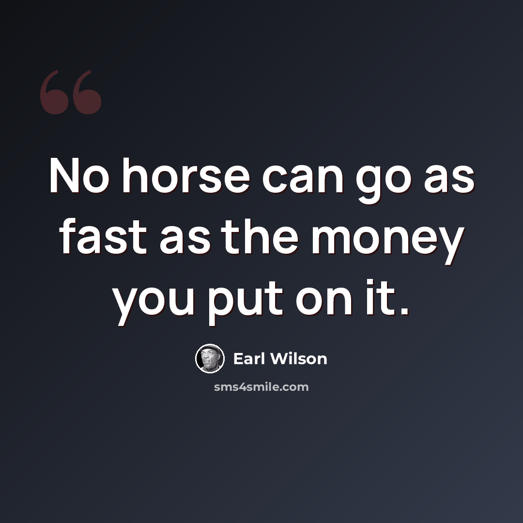 “No horse can go as fast as the money you put on it.” quote by Earl Wilson