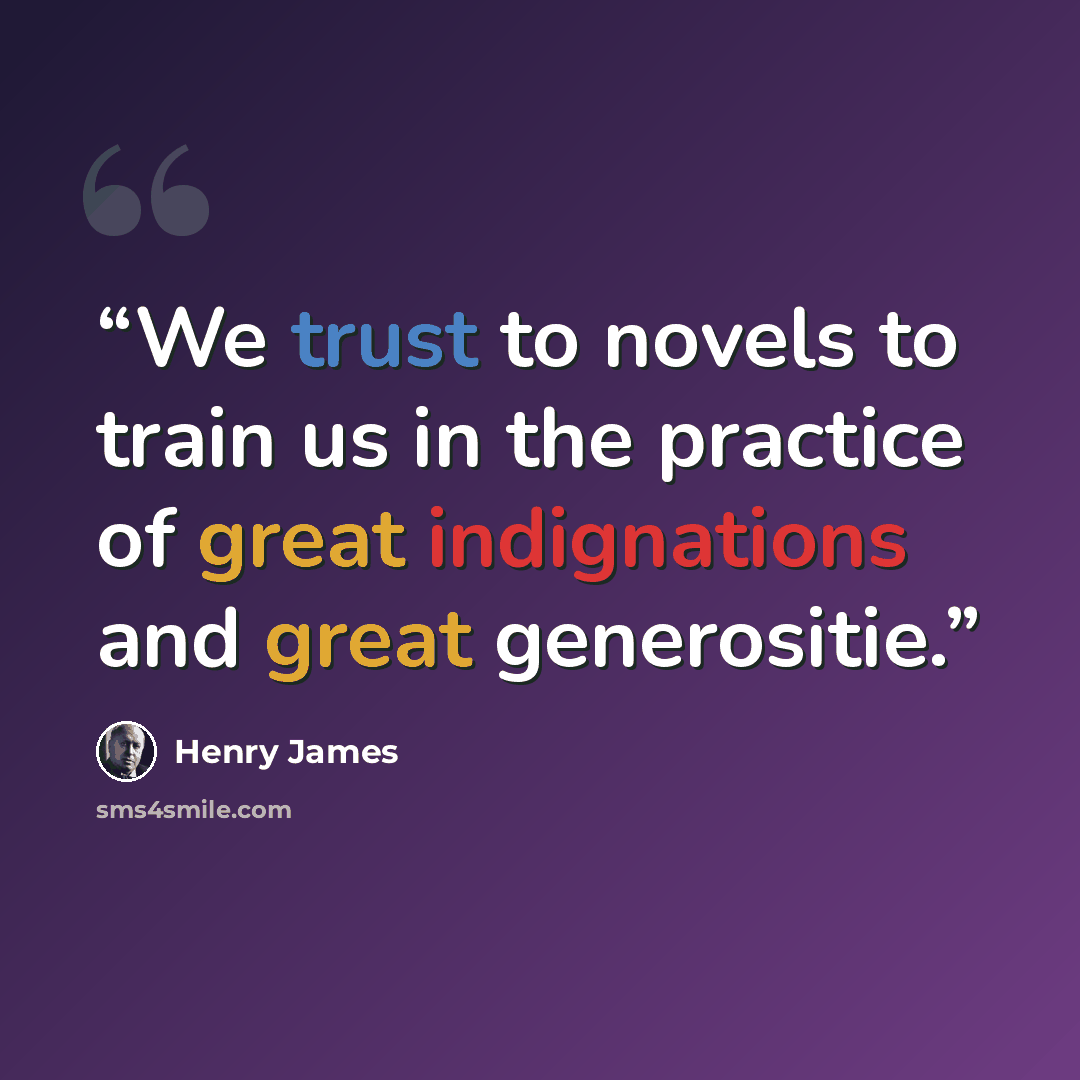 “We trust to novels to train us in the practice of great indignations and great generositie.” quote by Henry James