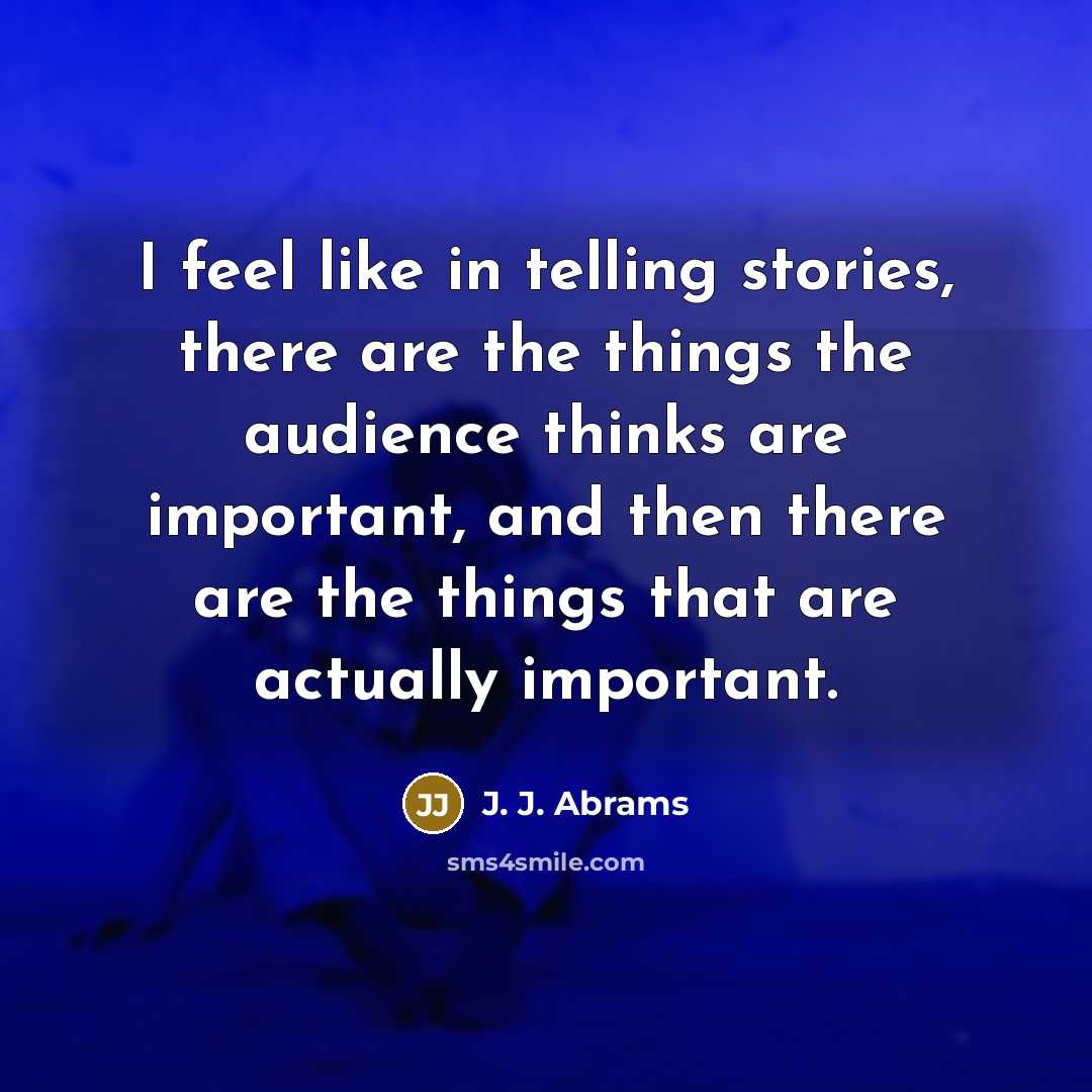 “I feel like in telling stories, there are the things the audience thinks are important, and then there are the things that are actually important.” quote by J. J. Abrams