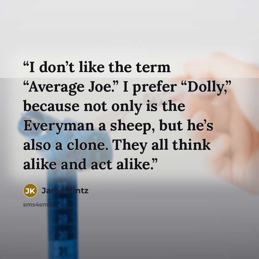 “I don’t like the term “Average Joe.” I prefer “Dolly,” because not only is the Everyman a sheep, but he’s also a clone. They all think alike and act alike.” quote by Jarod Kintz