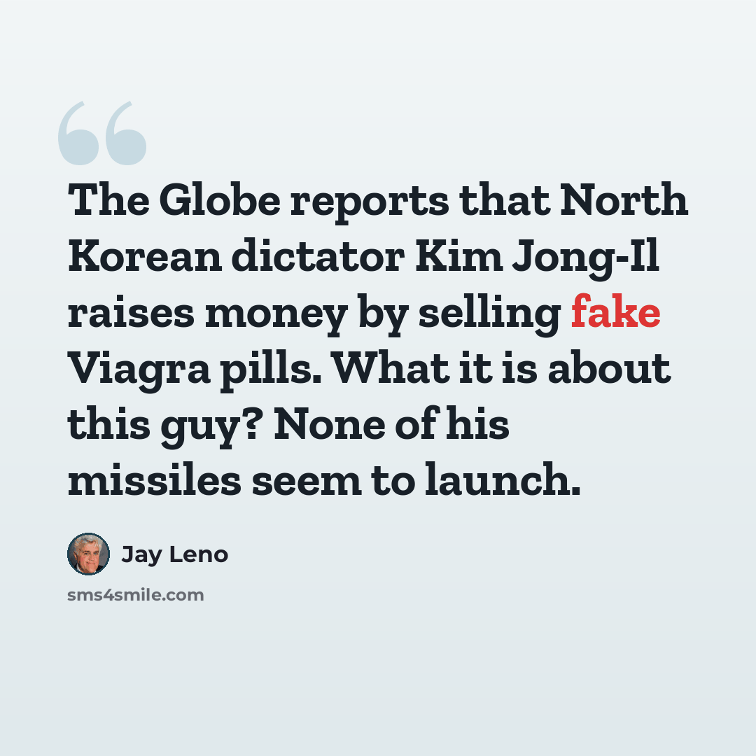 “The Globe reports that North Korean dictator Kim Jong-Il raises money by selling fake Viagra pills. What it is about this guy? None of his missiles seem to launch.” quote by Jay Leno