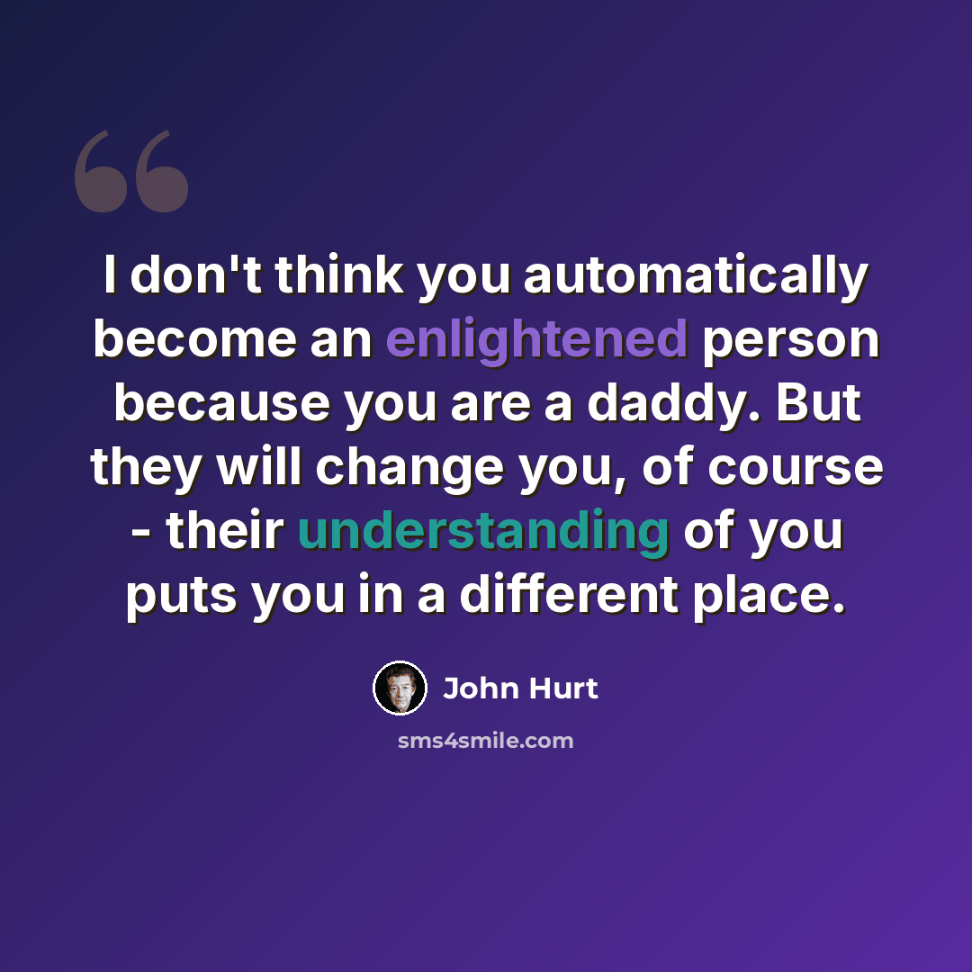 “I don't think you automatically become an enlightened person because you are a daddy. But they will change you, of course - their understanding of you puts you in a different place.” quote by John Hurt