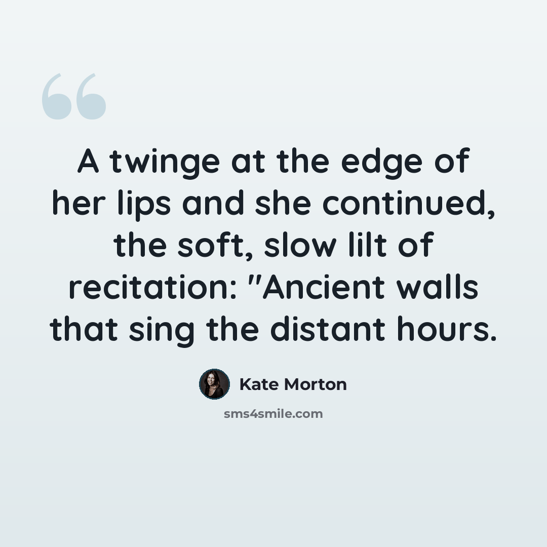 “A twinge at the edge of her lips and she continued, the soft, slow lilt of recitation: "Ancient walls that sing the distant hours.” quote by Kate Morton