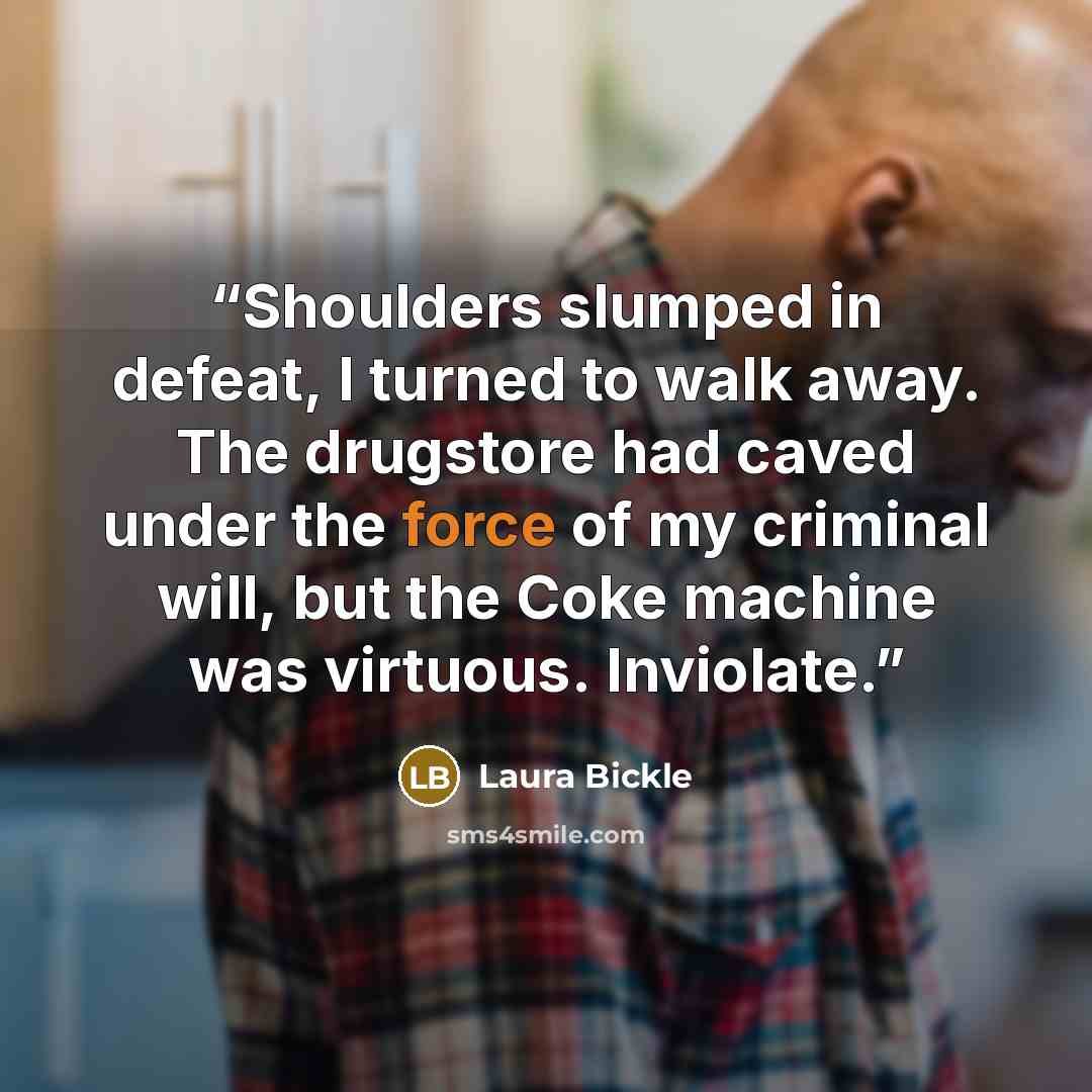 “Shoulders slumped in defeat, I turned to walk away. The drugstore had caved under the force of my criminal will, but the Coke machine was virtuous. Inviolate.” quote by Laura Bickle