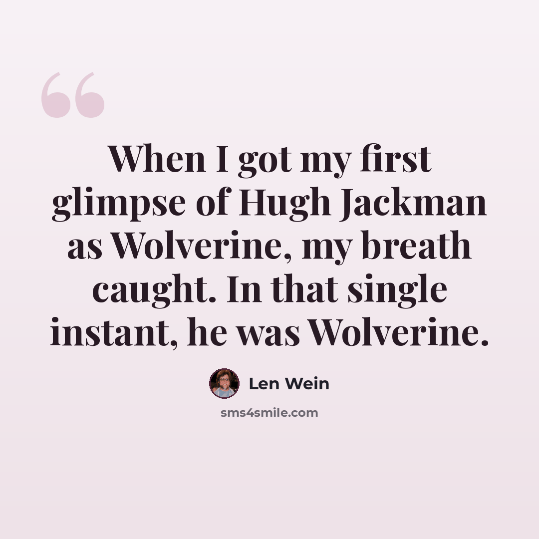 “When I got my first glimpse of Hugh Jackman as Wolverine, my breath caught. In that single instant, he was Wolverine.” quote by Len Wein