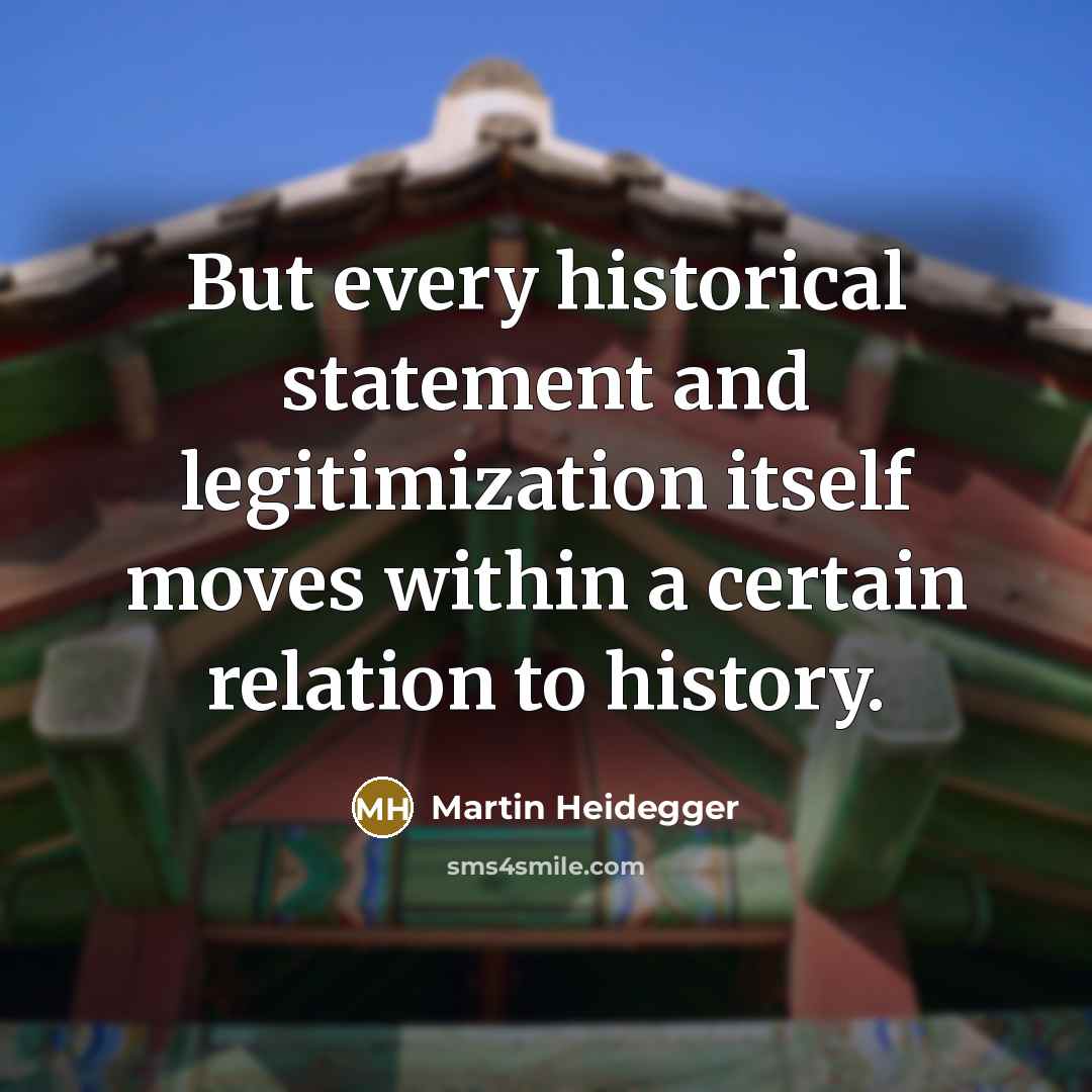“But every historical statement and legitimization itself moves within a certain relation to history.” quote by Martin Heidegger