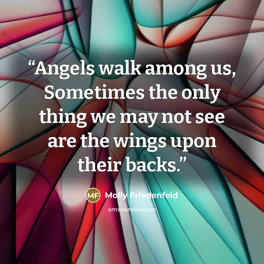 “Angels walk among us, Sometimes the only thing we may not see are the wings upon their backs.” quote by Molly Friedenfeld