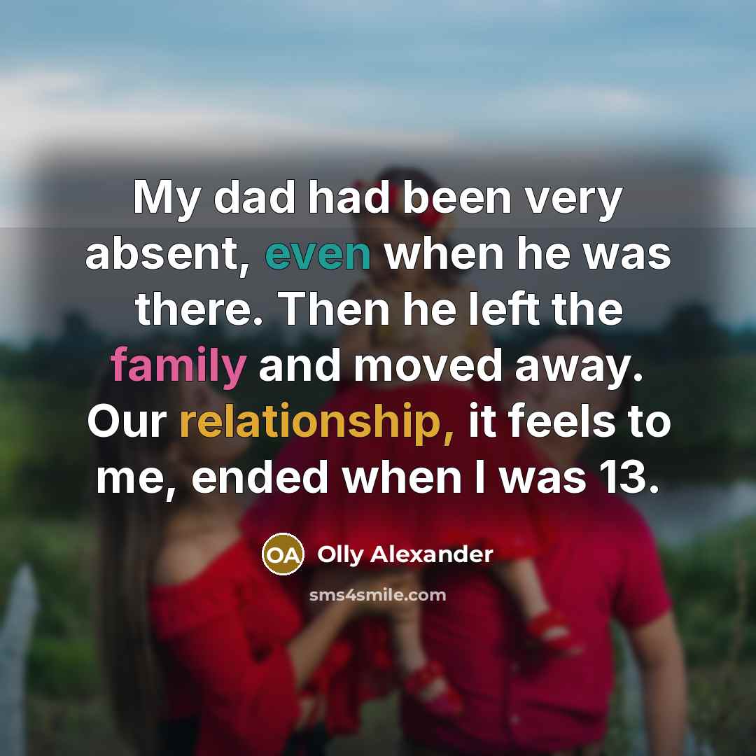 “My dad had been very absent, even when he was there. Then he left the family and moved away. Our relationship, it feels to me, ended when I was 13.” quote by Olly Alexander