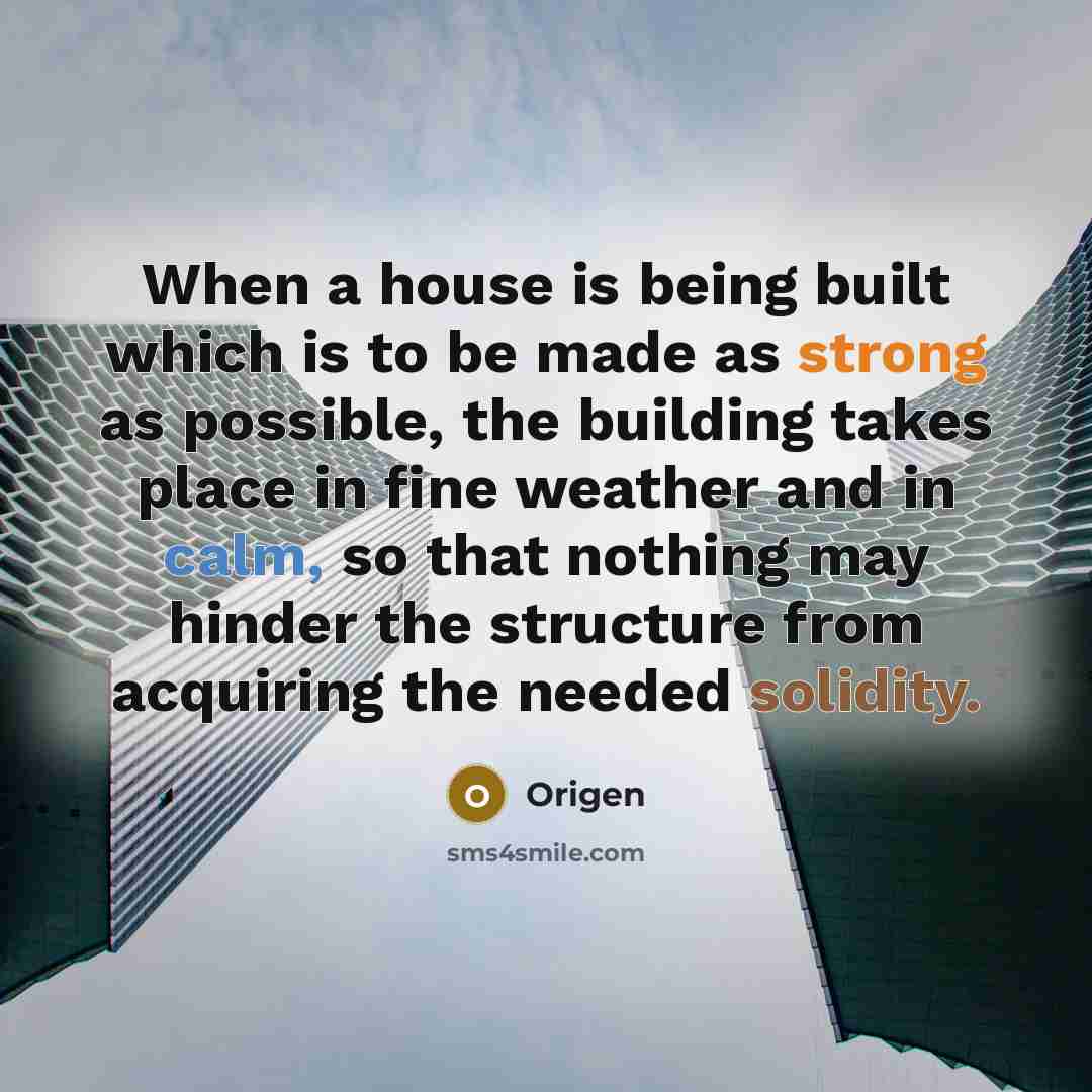 “When a house is being built which is to be made as strong as possible, the building takes place in fine weather and in calm, so that nothing may hinder the structure from acquiring the needed solidity.” quote by Origen