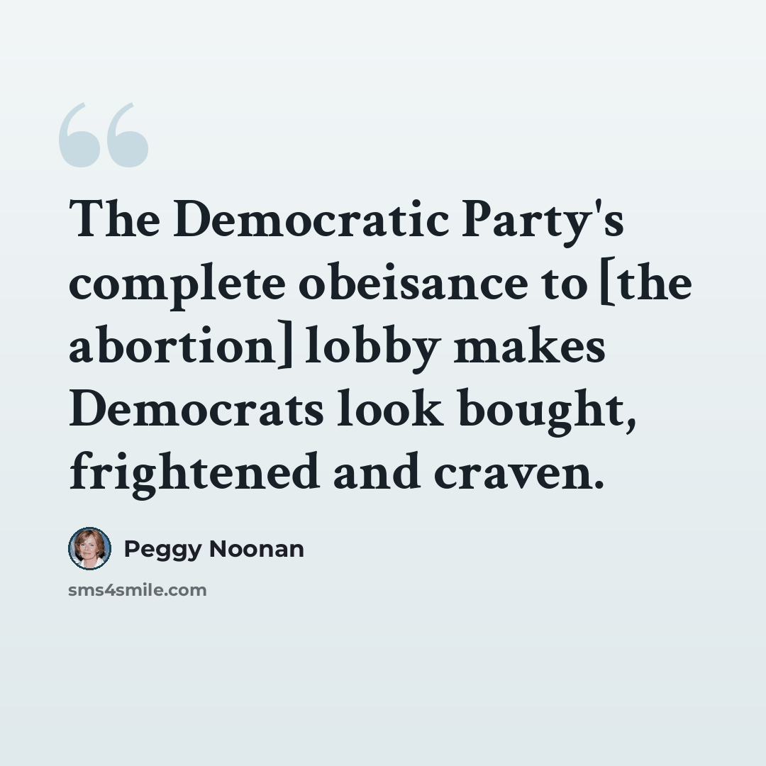 “The Democratic Party's complete obeisance to [the abortion] lobby makes Democrats look bought, frightened and craven.” quote by Peggy Noonan