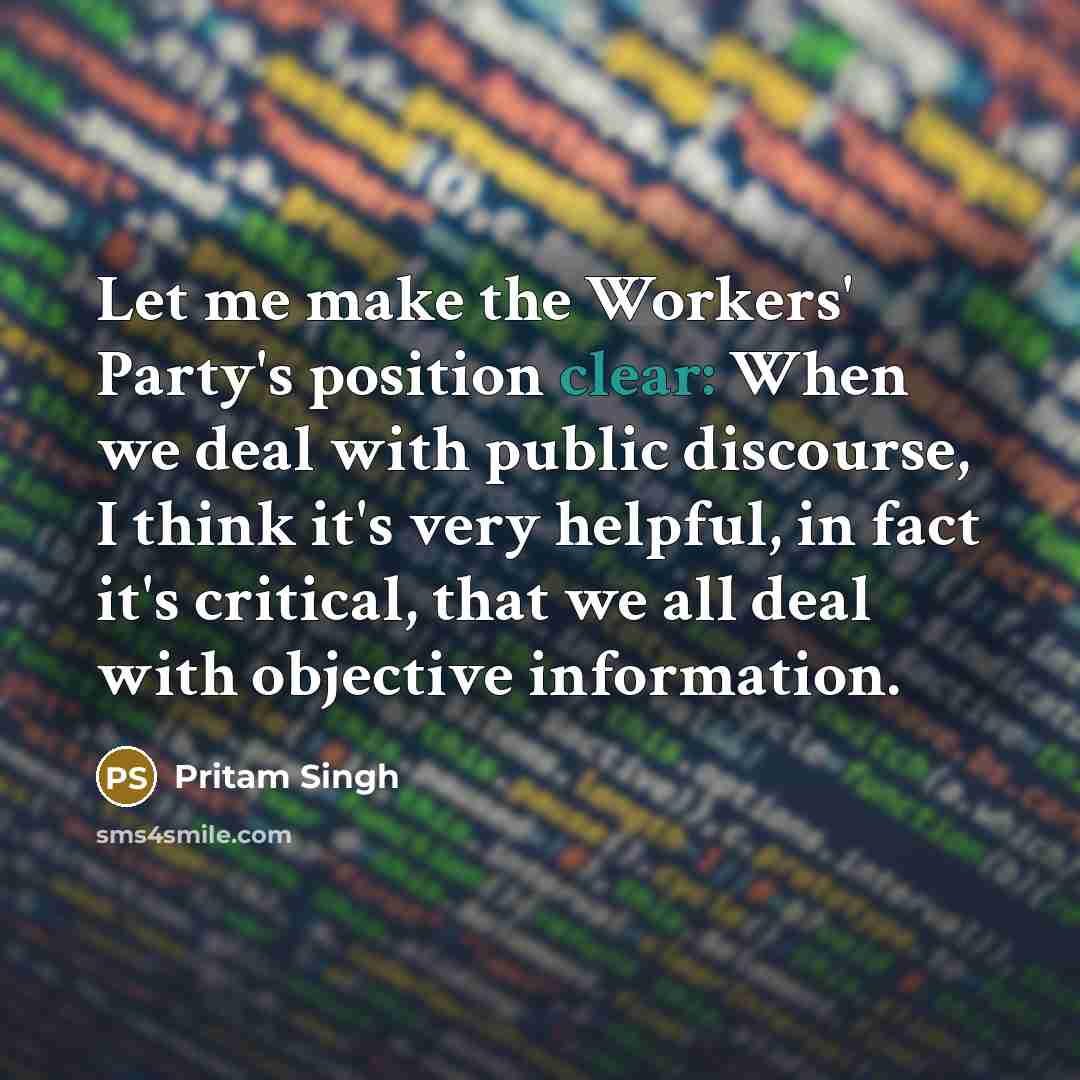 “Let me make the Workers' Party's position clear: When we deal with public discourse, I think it's very helpful, in fact it's critical, that we all deal with objective information.” quote by Pritam Singh