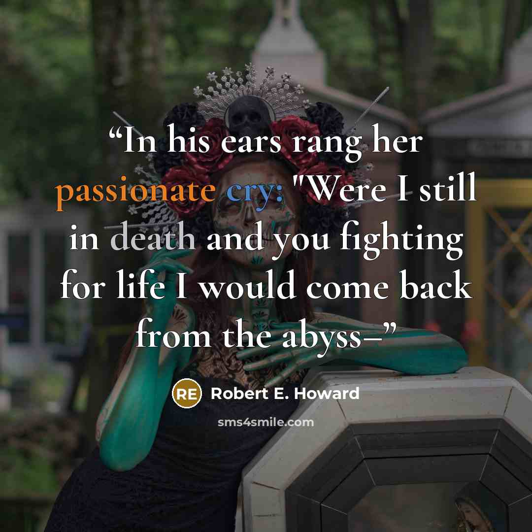 “In his ears rang her passionate cry: "Were I still in death and you fighting for life I would come back from the abyss–” quote by Robert E. Howard