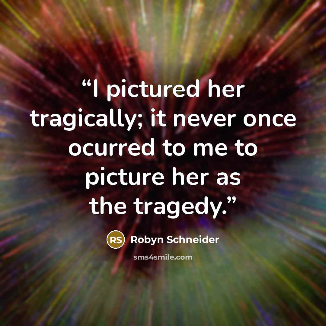 “I pictured her tragically; it never once ocurred to me to picture her as the tragedy.” quote by Robyn Schneider