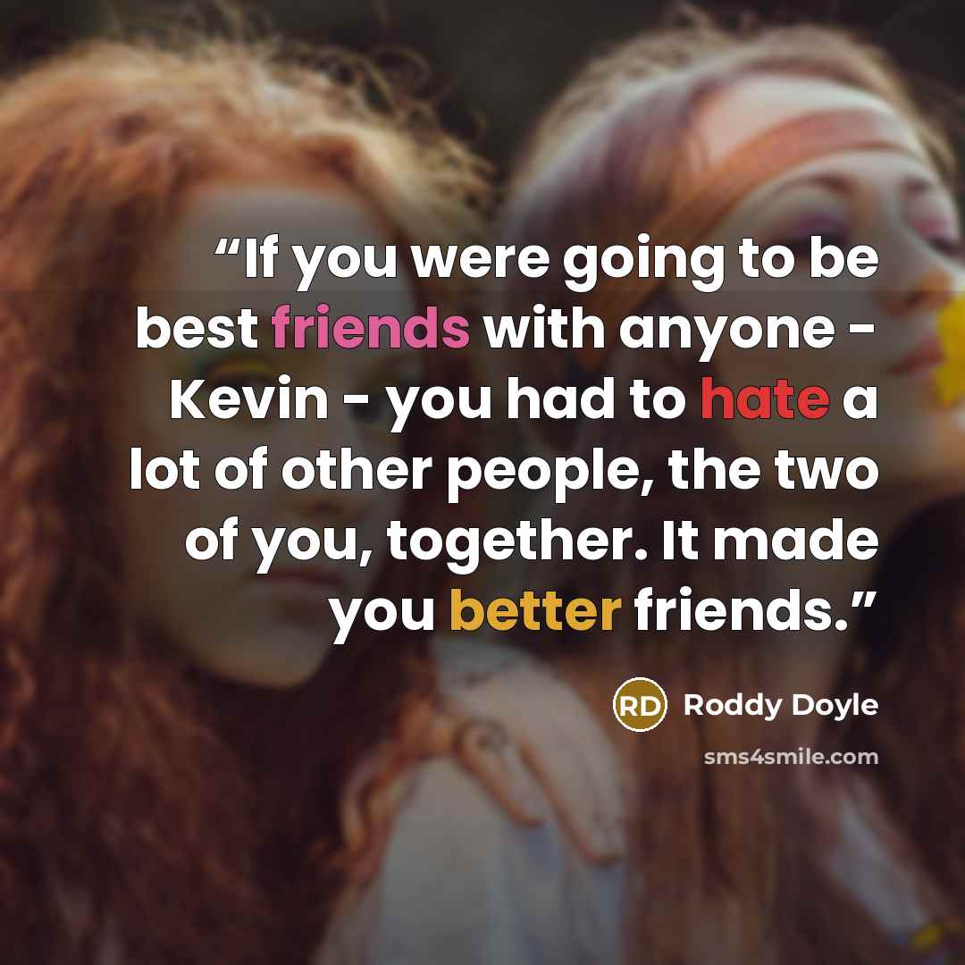 “If you were going to be best friends with anyone - Kevin - you had to hate a lot of other people, the two of you, together. It made you better friends.” quote by Roddy Doyle