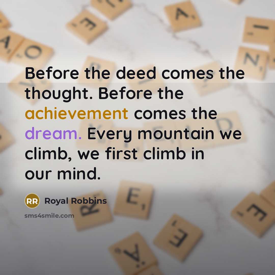 “Before the deed comes the thought. Before the achievement comes the dream. Every mountain we climb, we first climb in our mind.” quote by Royal Robbins