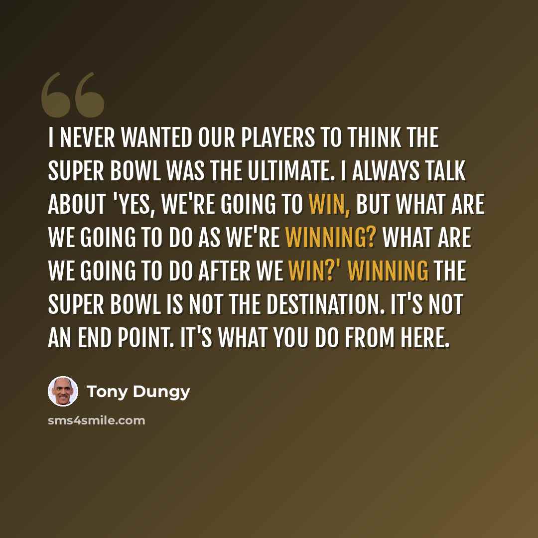 “I never wanted our players to think the Super Bowl was the ultimate. I always talk about 'Yes, we're going to win, but what are we going to do as we're winning? What are we going to do after we win?' Winning the Super Bowl is not the destination. It's not an end point. It's what you do from here.” quote by Tony Dungy