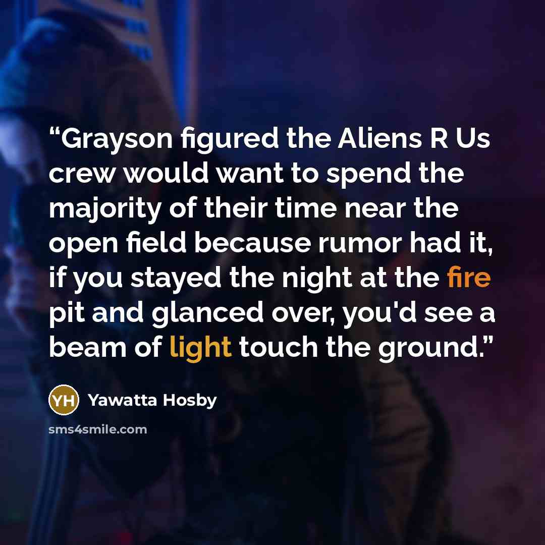 “Grayson figured the Aliens R Us crew would want to spend the majority of their time near the open field because rumor had it, if you stayed the night at the fire pit and glanced over, you'd see a beam of light touch the ground.” quote by Yawatta Hosby