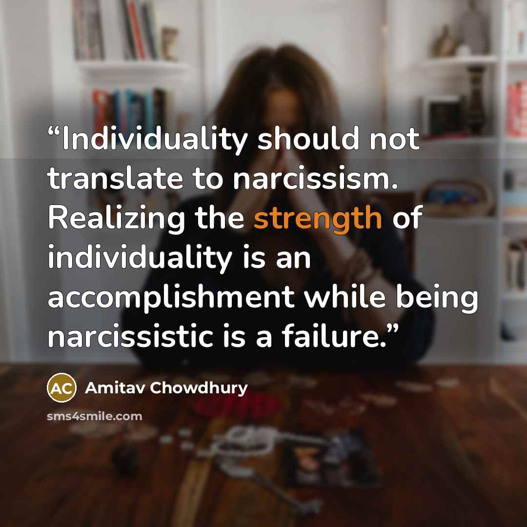 “Individuality should not translate to narcissism. Realizing the strength of individuality is an accomplishment while being narcissistic is a failure.” quote by Amitav Chowdhury