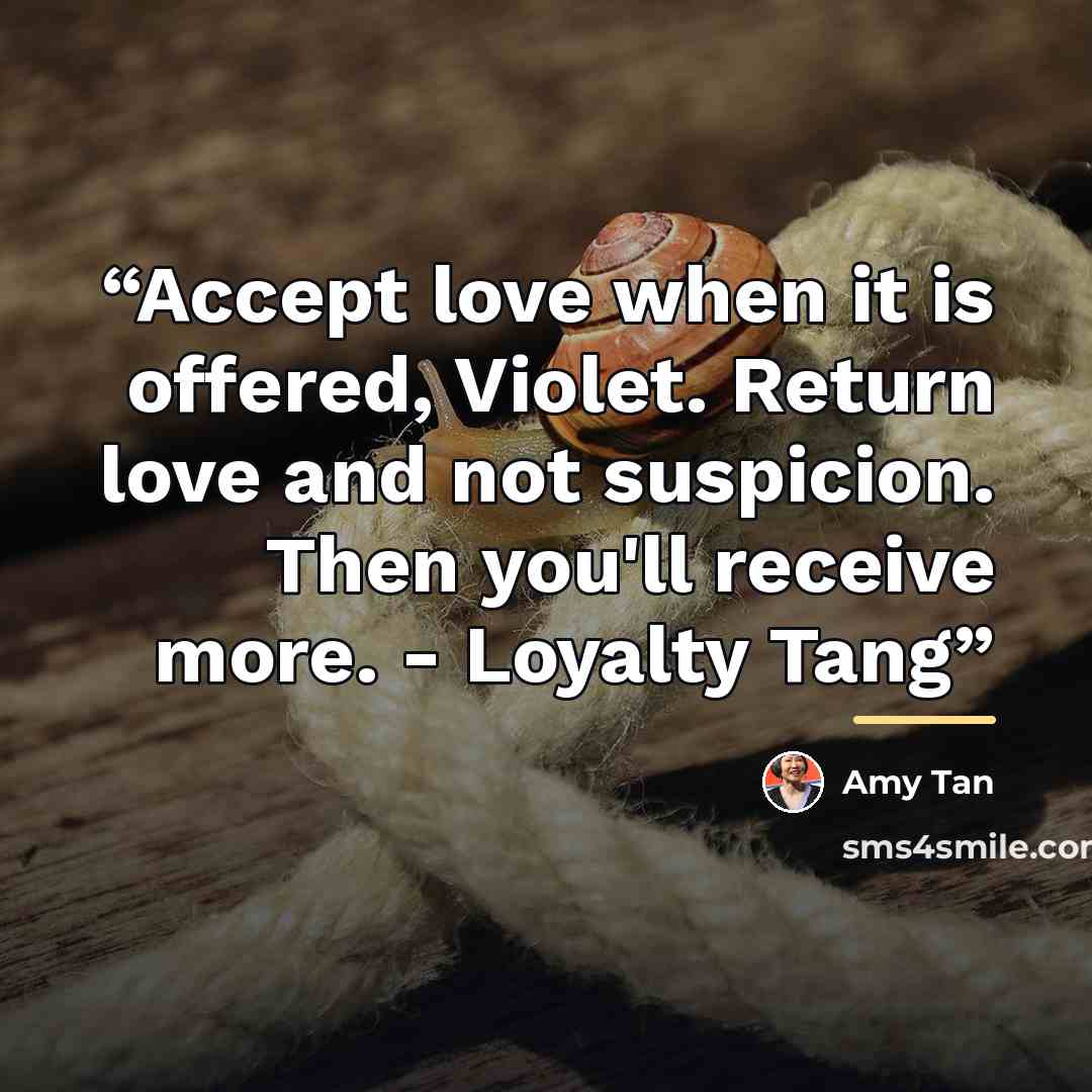 “Accept love when it is offered, Violet. Return love and not suspicion. Then you'll receive more. - Loyalty Tang” quote by Amy Tan