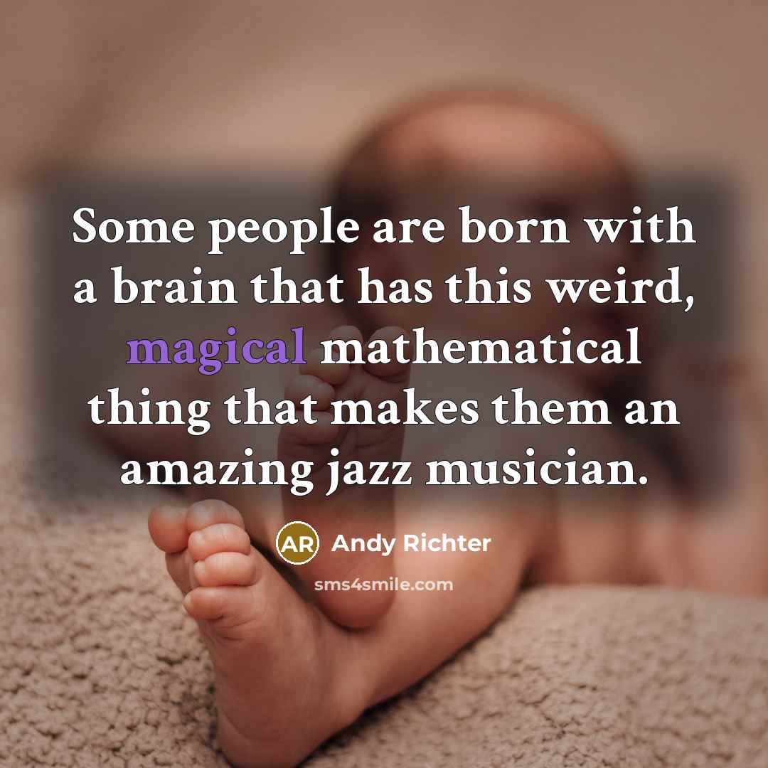 “Some people are born with a brain that has this weird, magical mathematical thing that makes them an amazing jazz musician.” quote by Andy Richter