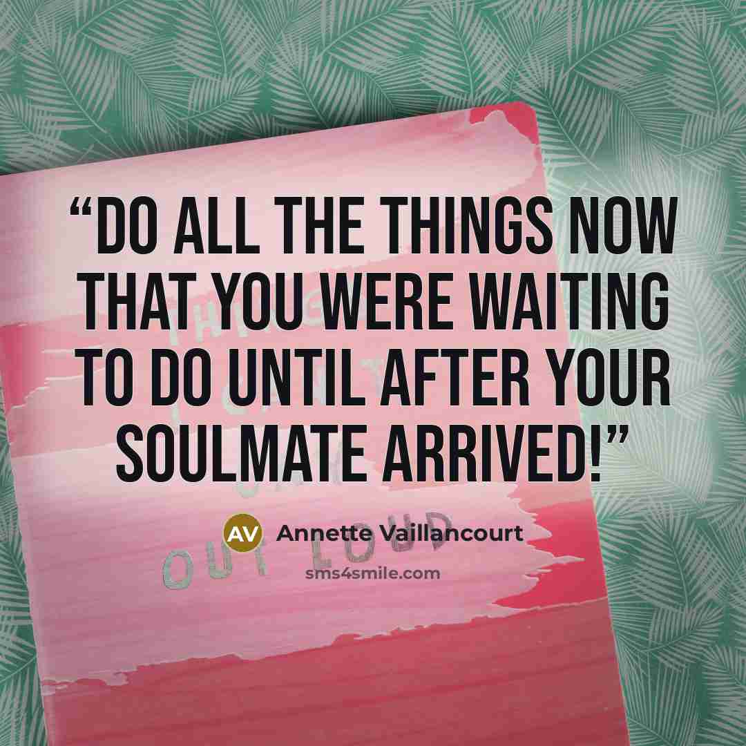 “Do all the things NOW that you were waiting to do until AFTER your SoulMate arrived!” quote by Annette Vaillancourt