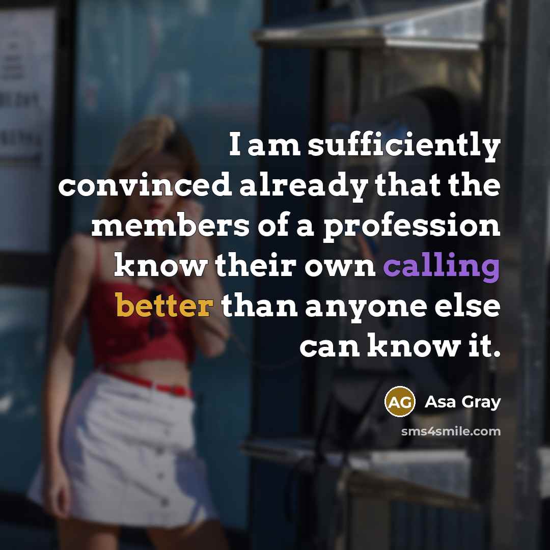 “I am sufficiently convinced already that the members of a profession know their own calling better than anyone else can know it.” quote by Asa Gray