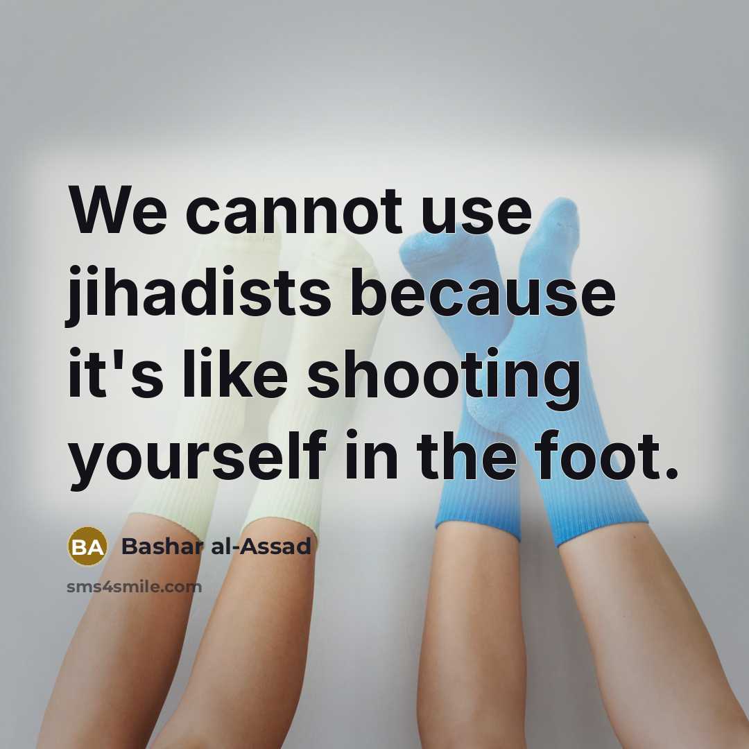 “We cannot use jihadists because it's like shooting yourself in the foot.” quote by Bashar al-Assad