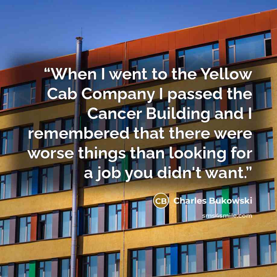 “When I went to the Yellow Cab Company I passed the Cancer Building and I remembered that there were worse things than looking for a job you didn't want.” quote by Charles Bukowski