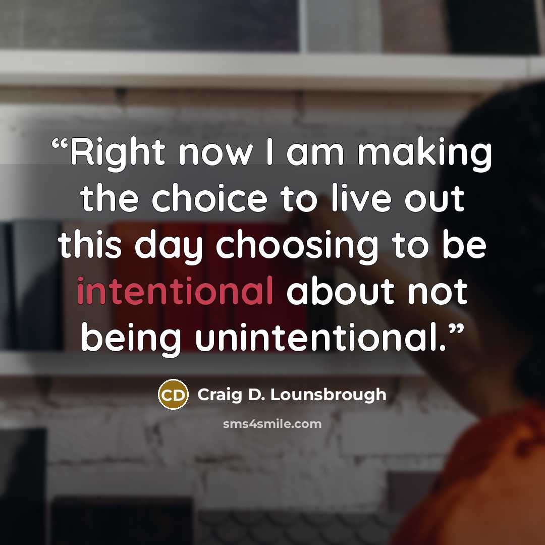 “Right now I am making the choice to live out this day choosing to be intentional about not being unintentional.” quote by Craig D. Lounsbrough
