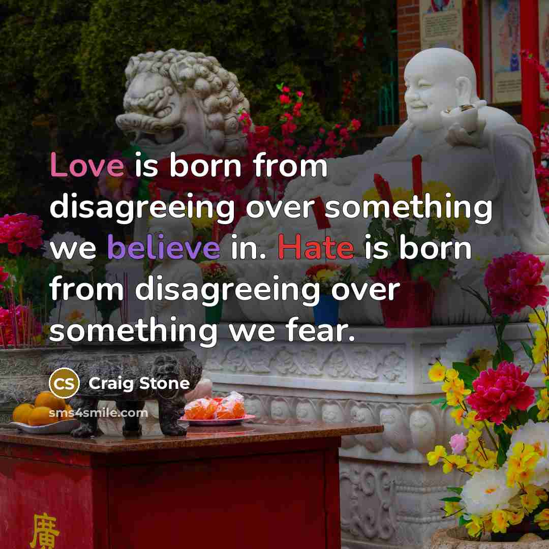 “Love is born from disagreeing over something we believe in. Hate is born from disagreeing over something we fear.” quote by Craig Stone